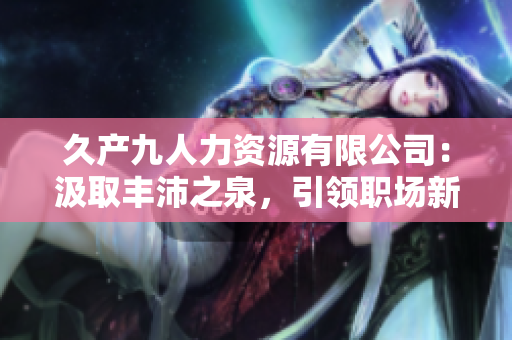久产九人力资源有限公司：汲取丰沛之泉，引领职场新潮流