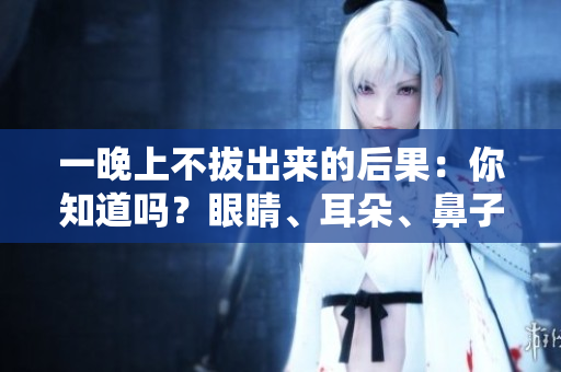 一晚上不拔出来的后果：你知道吗？眼睛、耳朵、鼻子也会有影响！