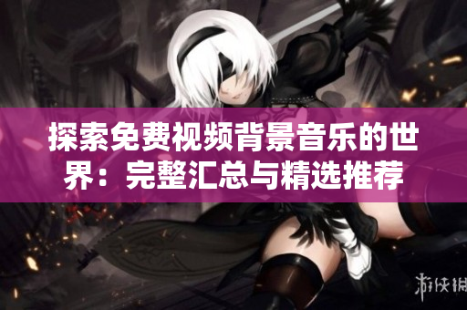 探索免费视频背景音乐的世界：完整汇总与精选推荐