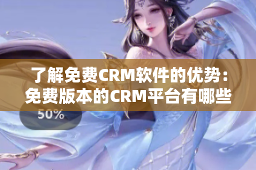了解免费CRM软件的优势：免费版本的CRM平台有哪些优点？