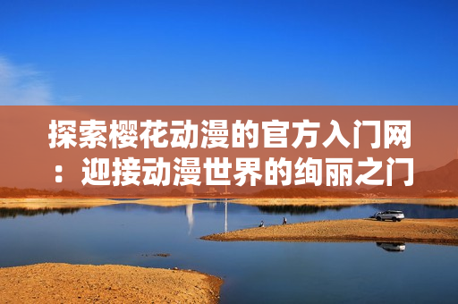 探索樱花动漫的官方入门网：迎接动漫世界的绚丽之门