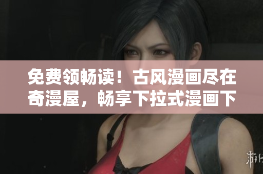 免费领畅读！古风漫画尽在奇漫屋，畅享下拉式漫画下载！