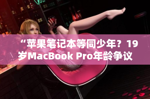 “苹果笔记本等同少年？19岁MacBook Pro年龄争议引发热议”