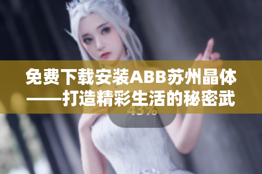 免费下载安装ABB苏州晶体——打造精彩生活的秘密武器