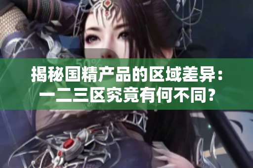 揭秘国精产品的区域差异：一二三区究竟有何不同？