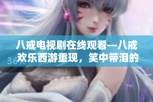八戒电视剧在线观看—八戒 欢乐西游重现，笑中带泪的冒险旅程