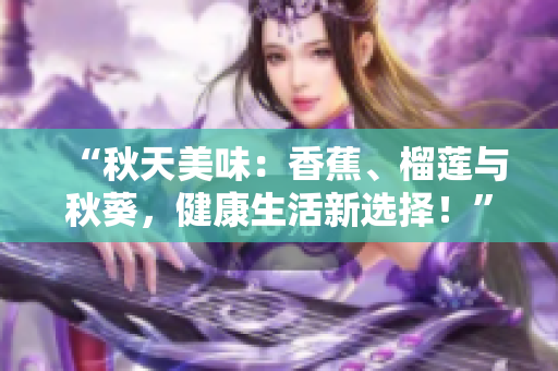 “秋天美味：香蕉、榴莲与秋葵，健康生活新选择！”