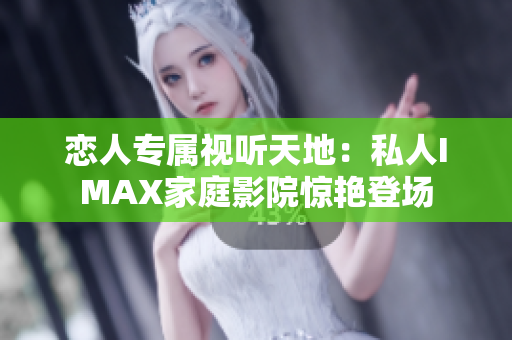 恋人专属视听天地：私人IMAX家庭影院惊艳登场