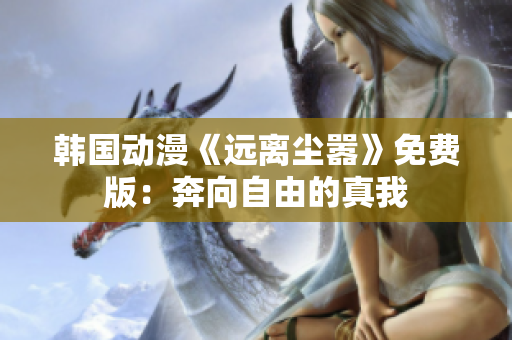 韩国动漫《远离尘嚣》免费版：奔向自由的真我