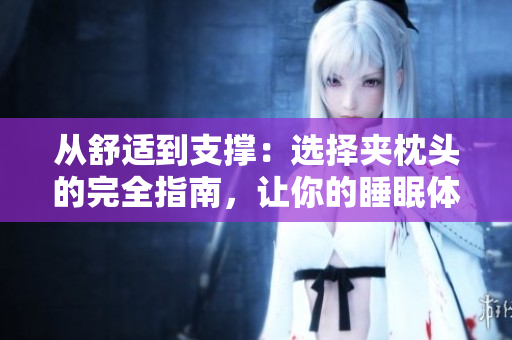 从舒适到支撑：选择夹枕头的完全指南，让你的睡眠体验更优异