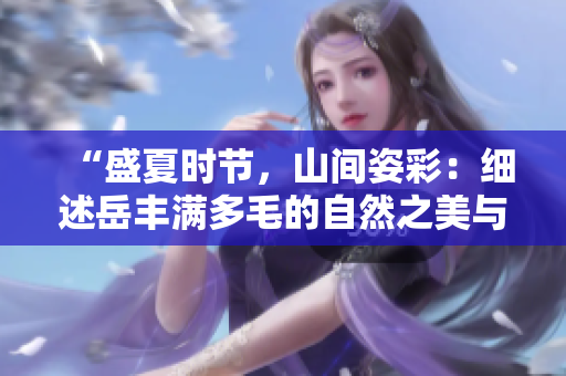 “盛夏时节，山间姿彩：细述岳丰满多毛的自然之美与魅力”