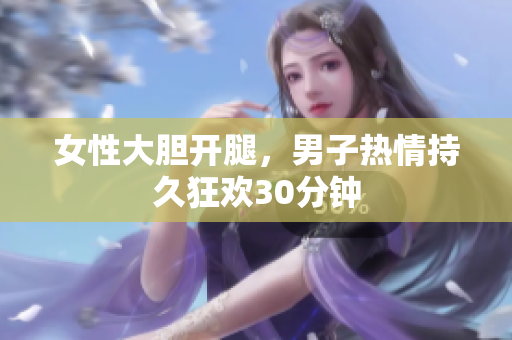 女性大胆开腿，男子热情持久狂欢30分钟