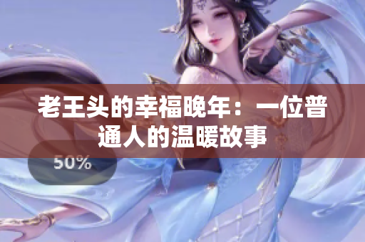 老王头的幸福晚年：一位普通人的温暖故事