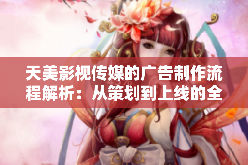 天美影视传媒的广告制作流程解析：从策划到上线的全程指南