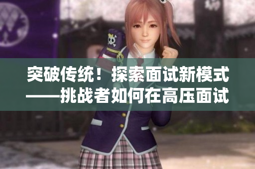 突破传统！探索面试新模式——挑战者如何在高压面试中脱颖而出