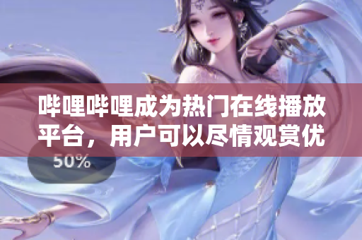 哔哩哔哩成为热门在线播放平台，用户可以尽情观赏优质视频