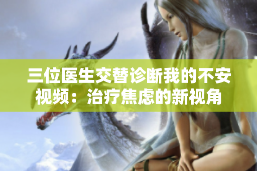 三位医生交替诊断我的不安视频：治疗焦虑的新视角