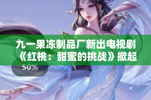 九一果冻制品厂新出电视剧《红桃：甜蜜的挑战》掀起观众热议