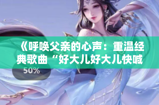 《呼唤父亲的心声：重温经典歌曲“好大儿好大儿快喊爹”》