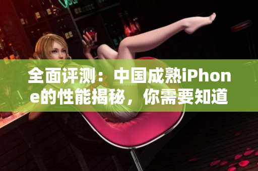 全面评测：中国成熟iPhone的性能揭秘，你需要知道的一切
