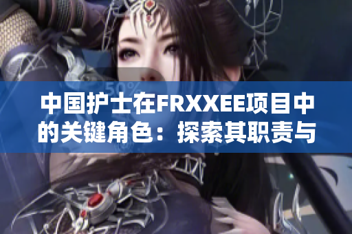 中国护士在FRXXEE项目中的关键角色：探索其职责与贡献
