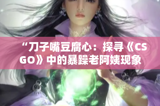 “刀子嘴豆腐心：探寻《CSGO》中的暴躁老阿姨现象”