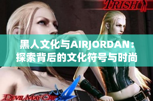黑人文化与AIRJORDAN：探索背后的文化符号与时尚传承