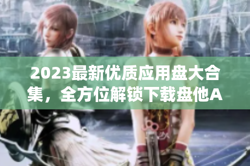 2023最新优质应用盘大合集，全方位解锁下载盘他App各类资源