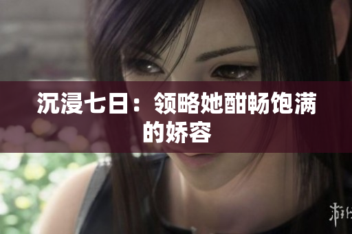 沉浸七日：领略她酣畅饱满的娇容