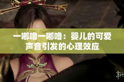 一嘟噜一嘟噜：婴儿的可爱声音引发的心理效应