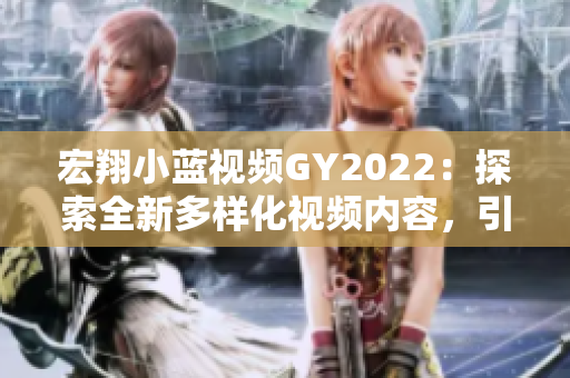 宏翔小蓝视频GY2022：探索全新多样化视频内容，引领2022年潮流