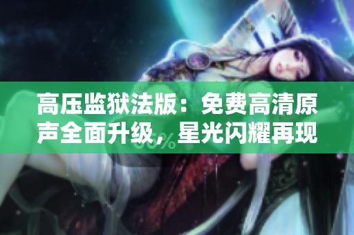 高压监狱法版：免费高清原声全面升级，星光闪耀再现