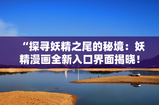 “探寻妖精之尾的秘境：妖精漫画全新入口界面揭晓！”