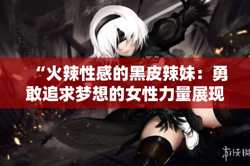 “火辣性感的黑皮辣妹：勇敢追求梦想的女性力量展现”