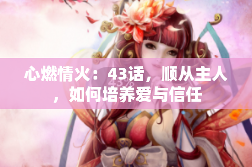 心燃情火：43话，顺从主人，如何培养爱与信任
