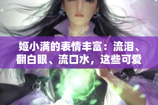 姬小满的表情丰富：流泪、翻白眼、流口水，这些可爱的变化让人忍俊不禁