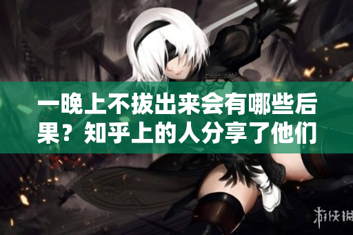 一晚上不拔出来会有哪些后果？知乎上的人分享了他们的经历和建议