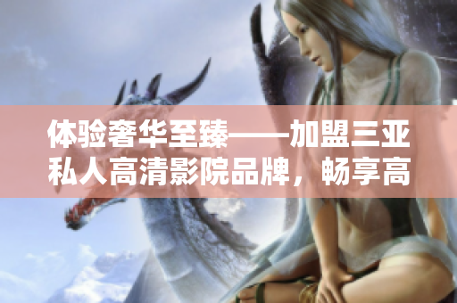 体验奢华至臻——加盟三亚私人高清影院品牌，畅享高品质影音盛宴