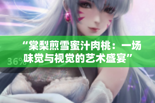 “棠梨煎雪蜜汁肉桃：一场味觉与视觉的艺术盛宴”
