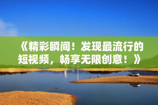 《精彩瞬间！发现最流行的短视频，畅享无限创意！》