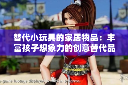 替代小玩具的家居物品：丰富孩子想象力的创意替代品