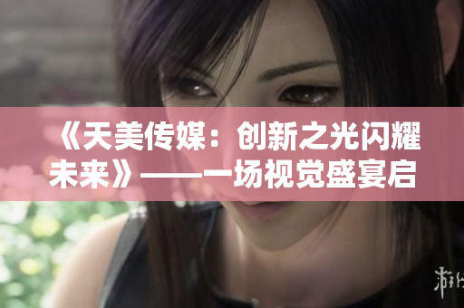 《天美传媒：创新之光闪耀未来》——一场视觉盛宴启示录