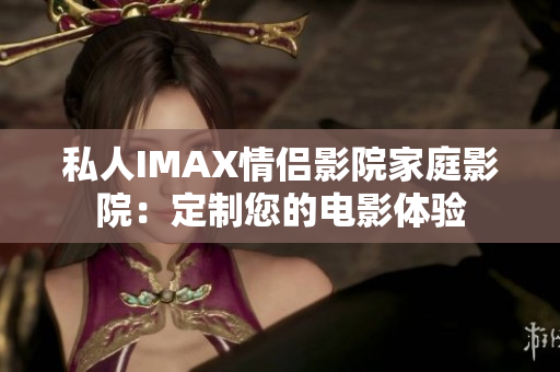 私人IMAX情侣影院家庭影院：定制您的电影体验