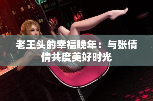 老王头的幸福晚年：与张倩倩共度美好时光