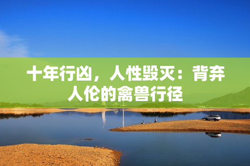 十年行凶，人性毁灭：背弃人伦的禽兽行径
