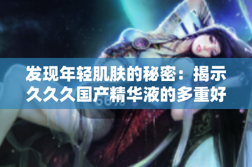 发现年轻肌肤的秘密：揭示久久久国产精华液的多重好处，焕发肌肤光彩