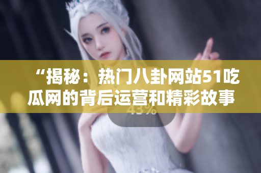 “揭秘：热门八卦网站51吃瓜网的背后运营和精彩故事”