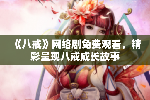 《八戒》网络剧免费观看，精彩呈现八戒成长故事