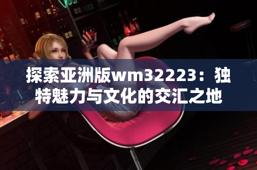 探索亚洲版wm32223：独特魅力与文化的交汇之地