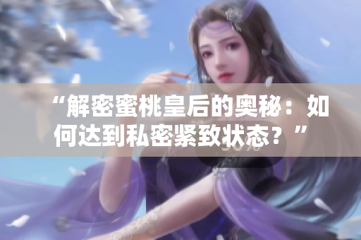 “解密蜜桃皇后的奥秘：如何达到私密紧致状态？”